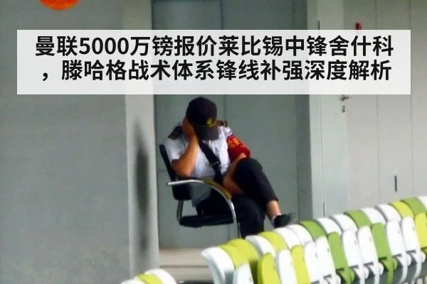 曼联5000万镑报价莱比锡中锋舍什科，滕哈格战术体系锋线补强深度解析