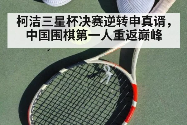 柯洁三星杯决赛逆转申真谞，中国围棋第一人重返巅峰