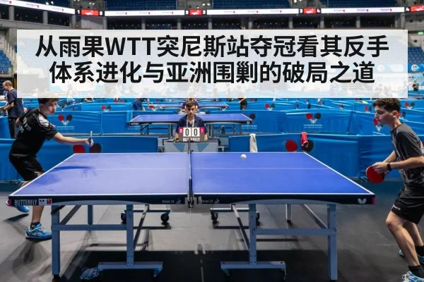 从雨果WTT突尼斯站夺冠看其反手体系进化与亚洲围剿的破局之道