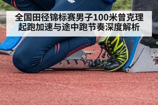 全国田径锦标赛男子100米曾克理起跑加速与途中跑节奏深度解析
