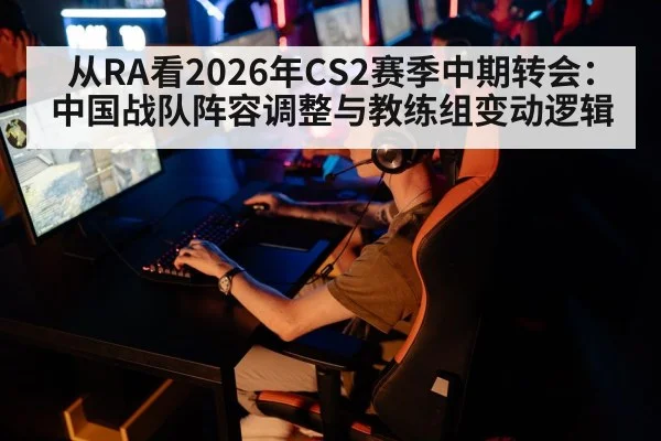 从RA看2026年CS2赛季中期转会：中国战队阵容调整与教练组变动逻辑
