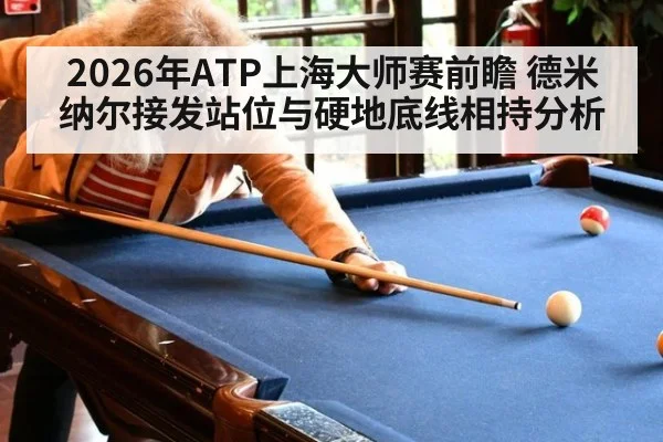 2026年ATP上海大师赛前瞻 德米纳尔接发站位与硬地底线相持分析