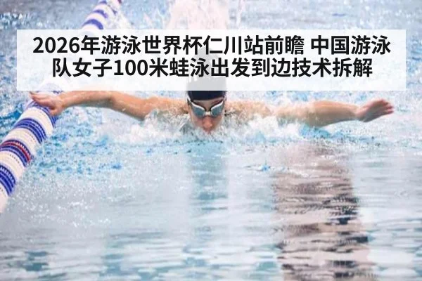 2026年游泳世界杯仁川站前瞻 中国游泳队女子100米蛙泳出发到边技术拆解