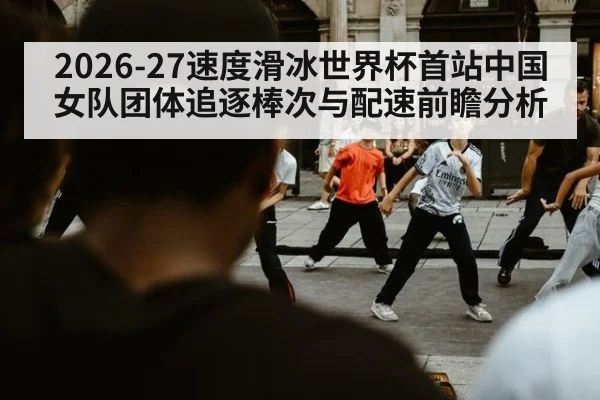 2026-27速度滑冰世界杯首站中国女队团体追逐棒次与配速前瞻分析