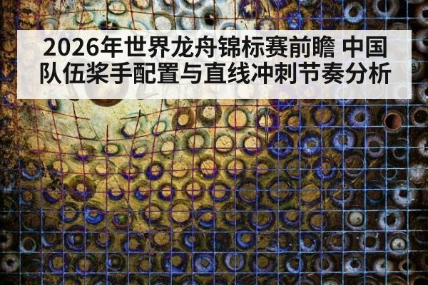 2026年世界龙舟锦标赛前瞻 中国队伍桨手配置与直线冲刺节奏分析