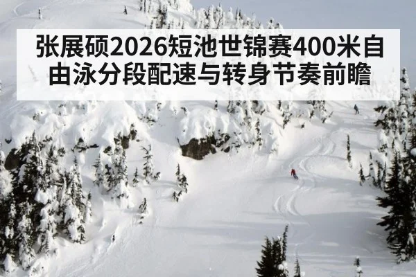 张展硕2026短池世锦赛400米自由泳分段配速与转身节奏前瞻
