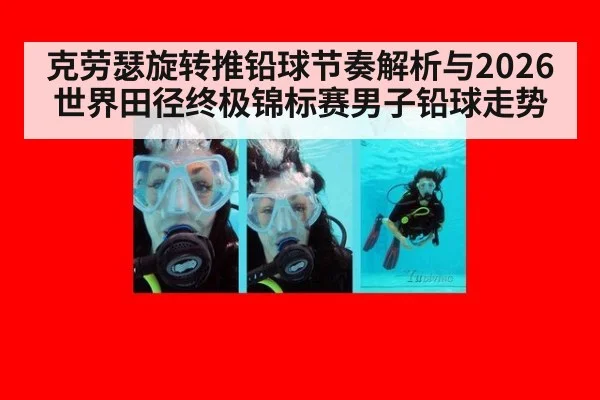 克劳瑟旋转推铅球节奏解析与2026世界田径终极锦标赛男子铅球走势