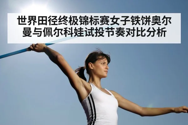 世界田径终极锦标赛女子铁饼奥尔曼与佩尔科娃试投节奏对比分析